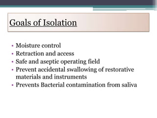 Goals of Isolation

• Moisture control
• Retraction and access
• Safe and aseptic operating field
• Prevent accidental swallowing of restorative
  materials and instruments
• Prevents Bacterial contamination from saliva
 