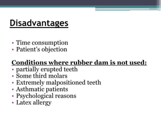 Disadvantages

• Time consumption
• Patient’s objection

Conditions where rubber dam is not used:
• partially erupted teeth
• Some third molars
• Extremely malpositioned teeth
• Asthmatic patients
• Psychological reasons
• Latex allergy
 