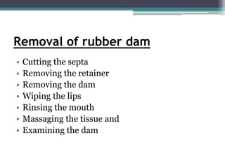 Removal of rubber dam
•   Cutting the septa
•   Removing the retainer
•   Removing the dam
•   Wiping the lips
•   Rinsing the mouth
•   Massaging the tissue and
•   Examining the dam
 