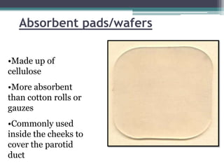 Absorbent pads/wafers

•Made up of
cellulose
•More absorbent
than cotton rolls or
gauzes
•Commonly used
inside the cheeks to
cover the parotid
duct
 