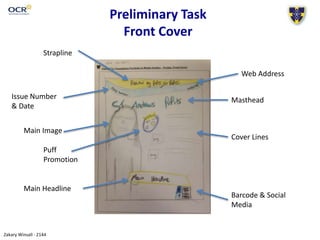 Zakary Winsall - 2144
Preliminary Task
Front Cover
Main Image
Main Headline
Barcode & Social
Media
Cover Lines
Masthead
Web Address
Issue Number
& Date
Puff
Promotion
Strapline
 