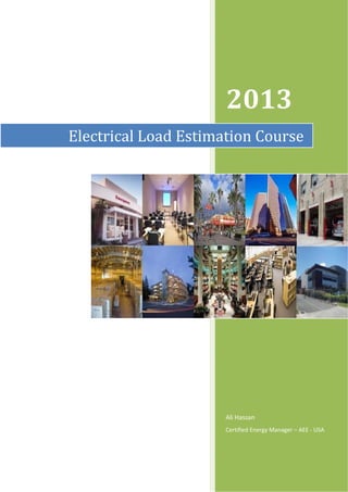  

              




                          2013 
    Electrical Load Estimation Course




                          Ali Hassan 
                          Certified Energy Manager – AEE ‐ USA 
                           
                           
 