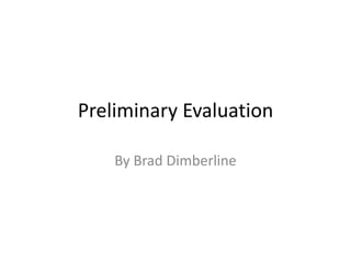 Preliminary Evaluation 
By Brad Dimberline 
 
