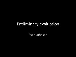 Preliminary evaluation 
Ryan Johnson 
 