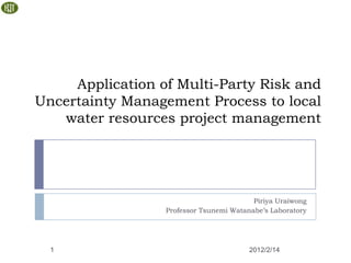 Application of Multi-Party Risk and
Uncertainty Management Process to local
   water resources project management




                                          Piriya Uraiwong
                  Professor Tsunemi Watanabe’s Laboratory




  1                                      2012/2/14
 