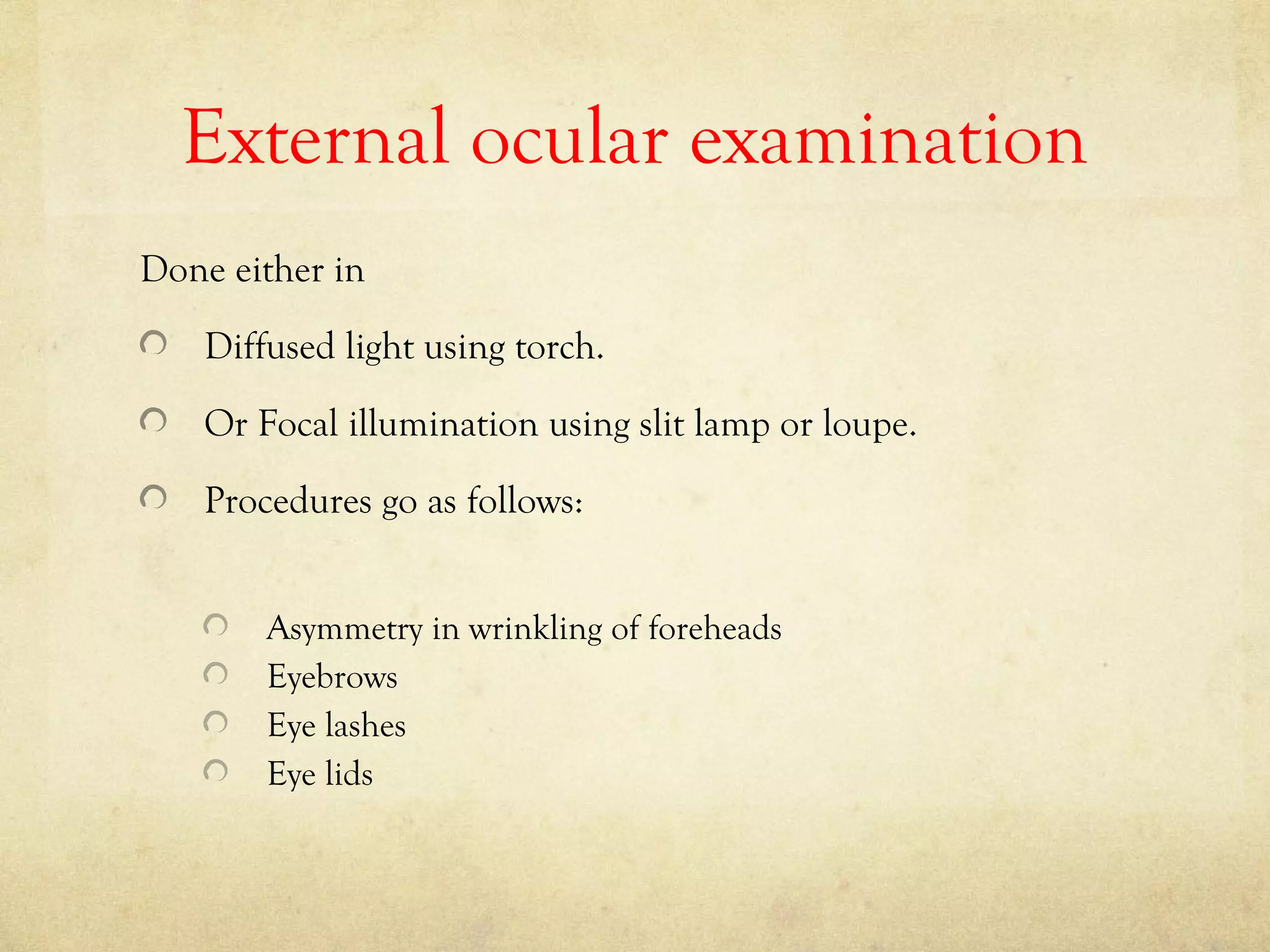External ocular examination
Done either in
Diffused light using torch.
Or Focal illumination using slit lamp or loupe.
Procedures go as follows:
Asymmetry in wrinkling of foreheads
Eyebrows
Eye lashes
Eye lids
 
