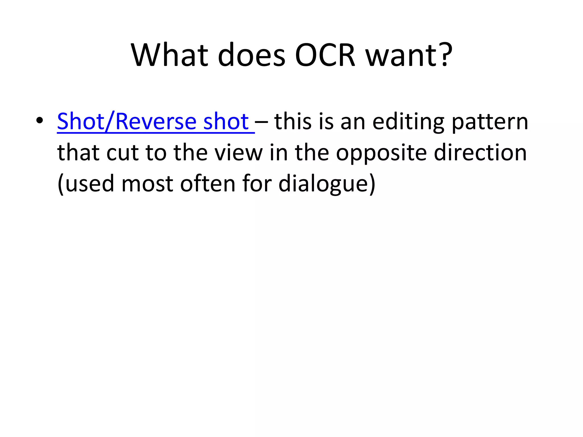 What does OCR want?
• Shot/Reverse shot – this is an editing pattern
that cut to the view in the opposite direction
(used most often for dialogue)
 