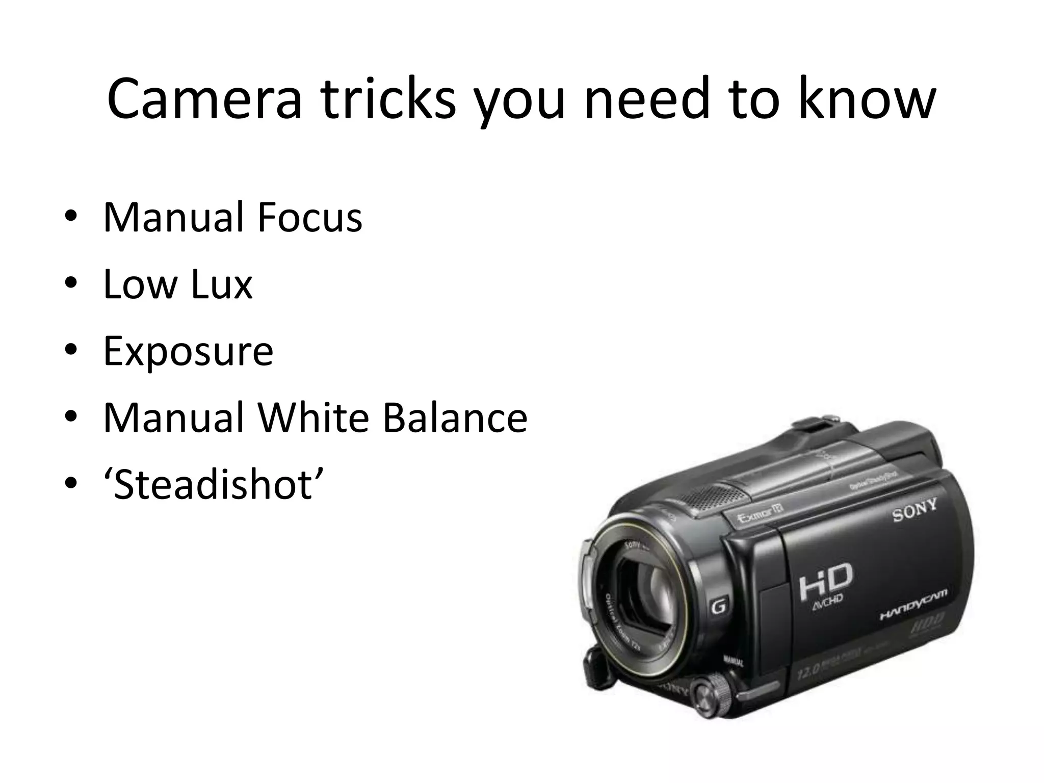 Camera tricks you need to know
• Manual Focus
• Low Lux
• Exposure
• Manual White Balance
• ‘Steadishot’
 