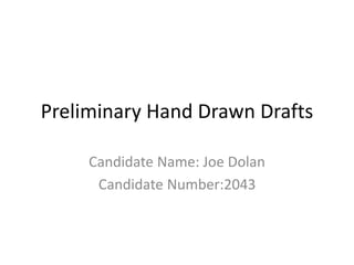 Preliminary Hand Drawn Drafts
Candidate Name: Joe Dolan
Candidate Number:2043
 