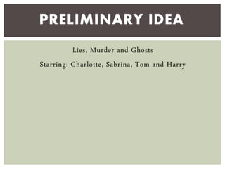 Lies, Murder and Ghosts
Starring: Charlotte, Sabrina, Tom and Harry
PRELIMINARY IDEA
 