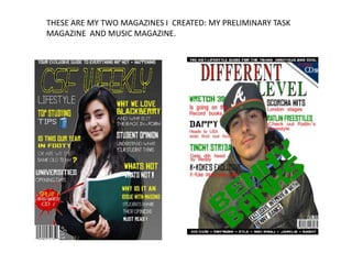 THESE ARE MY TWO MAGAZINES I CREATED: MY PRELIMINARY TASK
MAGAZINE AND MUSIC MAGAZINE.
 