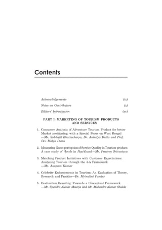Contents

Acknowledgements

(ix)

Notes on Contributors

(x)

Editors’ Introduction

(xv)

PART I: MARKETING OF TOURISM PRODUCTS
AND SERVICES
1. Consumer Analysis of Adventure Tourism Product for better
Market positioning; with a Special Focus on West Bengal
—Mr. Subhajit Bhattacharya, Dr. Anindya Dutta and Prof.
Dev Malya Dutta
2. Measuring Guest perception of Service Quality in Tourism product:
A case study of Hotels in Jharkhand—Mr. Praveen Srivastava
3. Matching Product Initiatives with Customer Expectations:
Analyzing Tourism through the 4-A Framework
—Mr. Anupam Kumar
4. Celebrity Endorsements in Tourism: An Evaluation of Theory,
Research and Practice—Dr. Mrinalini Pandey
5. Destination Branding: Towards a Conceptual Framework
—Mr. Upendra Kumar Maurya and Mr. Mahendra Kumar Shukla

 