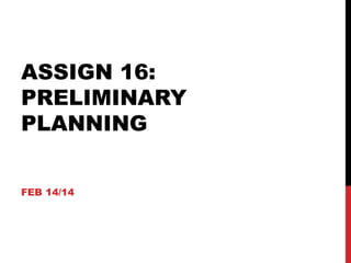 ASSIGN 16:
PRELIMINARY
PLANNING
FEB 14/14

 