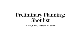 Preliminary Planning:
Shot list
Grace, Chloe, Natasha & Kirsten
 