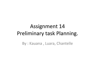 Assignment 14 Preliminary task Planning. By : Kauana , Luara, Chantelle 
