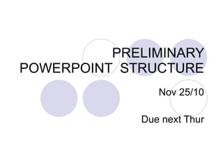 PRELIMINARY POWERPOINT  STRUCTURE Nov 25/10 Due next Thur 
