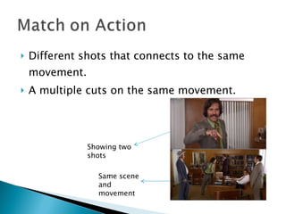 Different shots that connects to the same movement.  A multiple cuts on the same movement. Showing two shots  Same scene and movement 