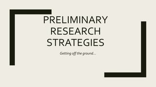 PRELIMINARY
RESEARCH
STRATEGIES
Getting off the ground…
 