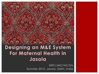 Designing an M&E System
 For Maternal Health in
         Jasola
                     GRC/JMC/NC/DU
       Summer 2012, Jasola, Delhi, I ndia
 