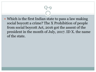 Q-9
 Which is the first Indian state to pass a law making
social boycott a crime? The X Prohibition of people
from social boycott Act, 2016 got the assent of the
president in the month of July, 2017. ID X. the name
of the state.
 