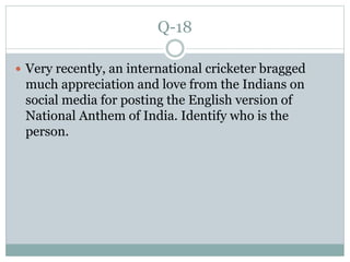 Q-18
 Very recently, an international cricketer bragged
much appreciation and love from the Indians on
social media for posting the English version of
National Anthem of India. Identify who is the
person.
 