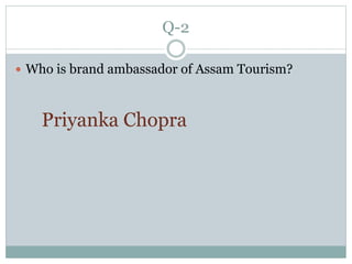 Q-2
 Who is brand ambassador of Assam Tourism?
Priyanka Chopra
 