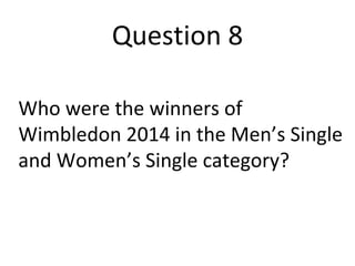 Question 8 
Who were the winners of 
Wimbledon 2014 in the Men’s Single 
and Women’s Single category? 
 