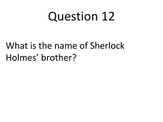 Question 12 
What is the name of Sherlock 
Holmes’ brother? 
 