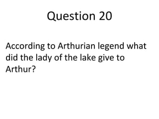 Question 20 
According to Arthurian legend what 
did the lady of the lake give to 
Arthur? 
 