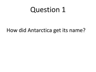 Question 1 
How did Antarctica get its name? 
 