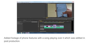 Added footage of phone features with a song playing over it which was editted in
post production.
 