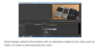 More footage added to the timeline with no alterations added to the video such as
fades, no audio is accompanying the video.
 