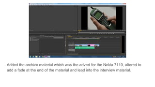 Added the archive material which was the advert for the Nokia 7110, altered to
add a fade at the end of the material and lead into the interview material.
 