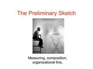 The Preliminary Sketch




    Measuring, composition,
      organizational line,
 