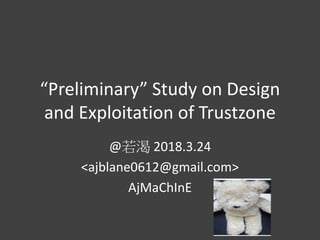 “Preliminary” Study on Design
and Exploitation of Trustzone
@若渴 2018.3.24
<ajblane0612@gmail.com>
AjMaChInE
 