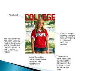 MastheadCentral Image looking straight forward making eye contact with the readersThe rule of thirds has been used by having the image in the middle and the information in the 1/3 and 3/3 regionConventions have been used by having the bar code in the bottom corner with date and priceUsing the colour red is conventional to attract the readers eye