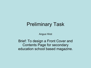 Preliminary Task Angus Hirst Brief: To design a Front Cover and Contents Page for secondary education school based magazine. 