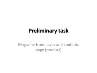 Preliminary task

Magazine front cover and contents
         page (product)
 
