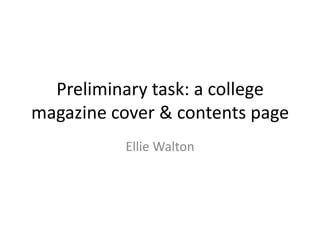 Preliminary task: a college
magazine cover & contents page
          Ellie Walton
 