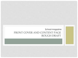 FRONT COVER AND CONTENT PAGE
ROUGH DRAFT
School magazine
 
