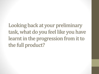 Looking back at your preliminary
task, what do you feel like you have
learnt in the progression from it to
the full product?
 