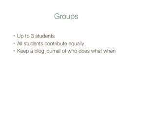 Groups
• Up to 3 students
• All students contribute equally
• Keep a blog journal of who does what when
 
