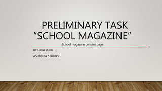 PRELIMINARY TASK
“SCHOOL MAGAZINE”
BY LUKA LUKIC
AS MEDIA STUDIES
School magazine content page
 
