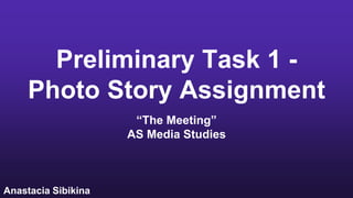 Preliminary Task 1 -
Photo Story Assignment
“The Meeting”
AS Media Studies
Anastacia Sibikina
 