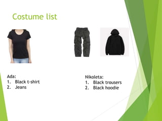 Costume list
Ada:
1. Black t-shirt
2. Jeans
Nikoleta:
1. Black trousers
2. Black hoodie
 