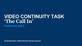 Anastasija Nesic, Matija Sekulic& Nikolas Kyriazis
VIDEO CONTINUITY TASK
‘The Call In’
Preliminary task 2
 