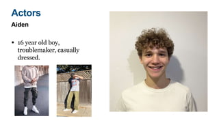 Aiden
• 16 year old boy,
troublemaker, casually
dressed.
Actors
 