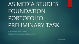 AS MEDIA STUDIES
FOUNDATION
PORTOFOLIO
PRELIMINARY TASK
VIDEO CONTINUITY TASK
PRODUCTION & POST-PRODUCTION
Mila Habek
 