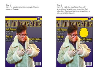 Step 5)
Here I’ve added another cover story to fill some
space on the page
Step 6)
Here I’ve made the placeholder for a puff
promotion, a fairly common convention that
advertises the chance to enter a competition, or
other promotional event.
 