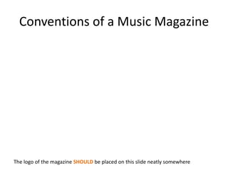 Conventions of a Music Magazine
The logo of the magazine SHOULD be placed on this slide neatly somewhere
 